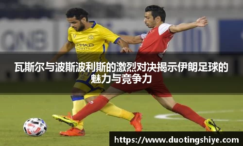 瓦斯尔与波斯波利斯的激烈对决揭示伊朗足球的魅力与竞争力