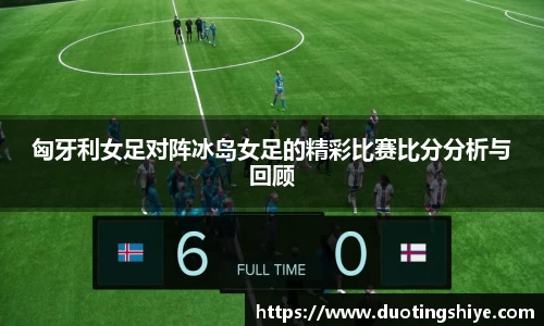 匈牙利女足对阵冰岛女足的精彩比赛比分分析与回顾