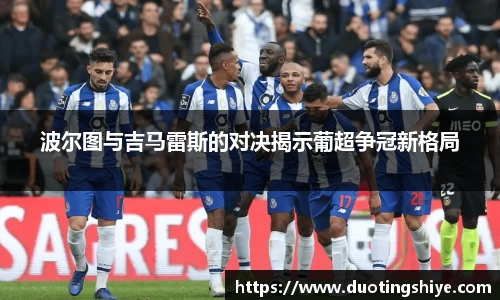 波尔图与吉马雷斯的对决揭示葡超争冠新格局