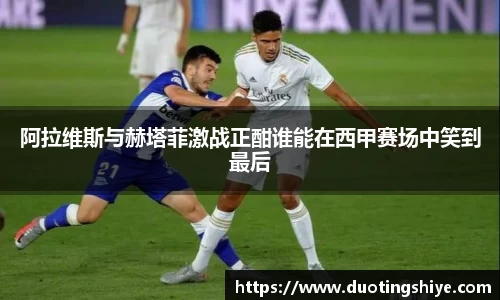 阿拉维斯与赫塔菲激战正酣谁能在西甲赛场中笑到最后